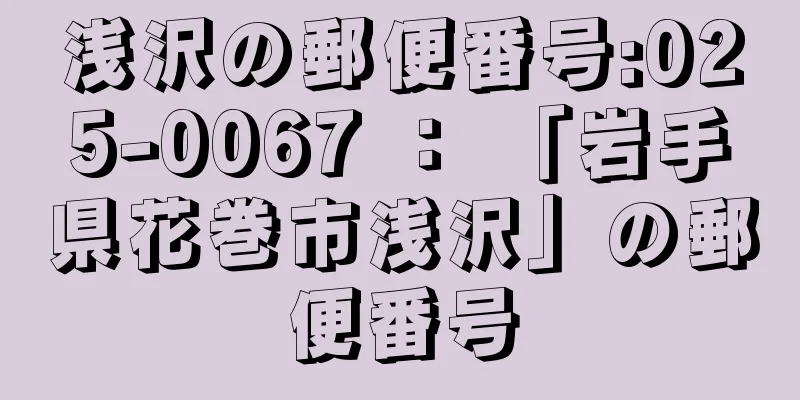 浅沢の郵便番号:025-0067 ： 「岩手県花巻市浅沢」の郵便番号
