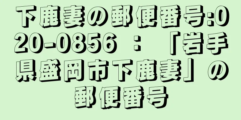 下鹿妻の郵便番号:020-0856 ： 「岩手県盛岡市下鹿妻」の郵便番号