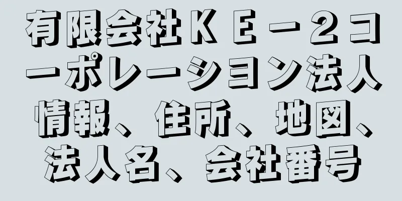 有限会社ＫＥ－２コーポレーシヨン法人情報、住所、地図、法人名、会社番号