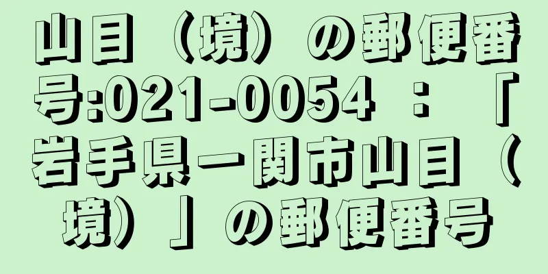 山目（境）の郵便番号:021-0054 ： 「岩手県一関市山目（境）」の郵便番号