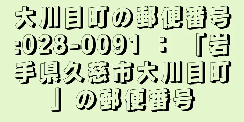 大川目町の郵便番号:028-0091 ： 「岩手県久慈市大川目町」の郵便番号