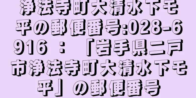 浄法寺町大清水下モ平の郵便番号:028-6916 ： 「岩手県二戸市浄法寺町大清水下モ平」の郵便番号