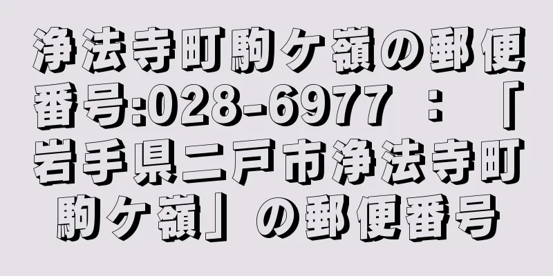 浄法寺町駒ケ嶺の郵便番号:028-6977 ： 「岩手県二戸市浄法寺町駒ケ嶺」の郵便番号