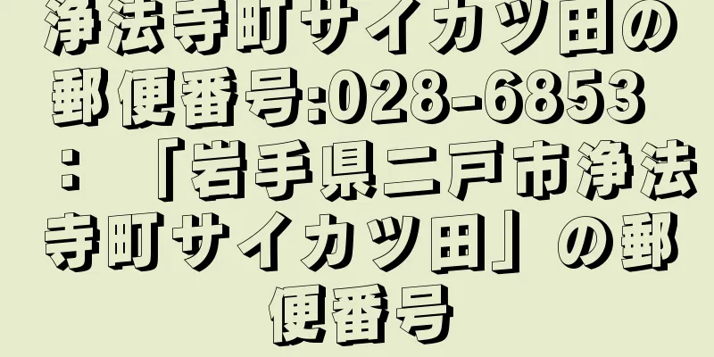 浄法寺町サイカツ田の郵便番号:028-6853 ： 「岩手県二戸市浄法寺町サイカツ田」の郵便番号