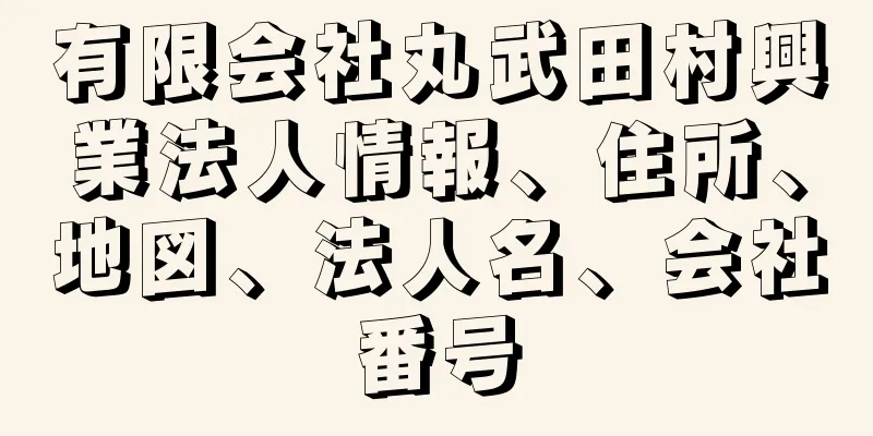 有限会社丸武田村興業法人情報、住所、地図、法人名、会社番号