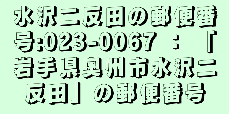 水沢二反田の郵便番号:023-0067 ： 「岩手県奥州市水沢二反田」の郵便番号
