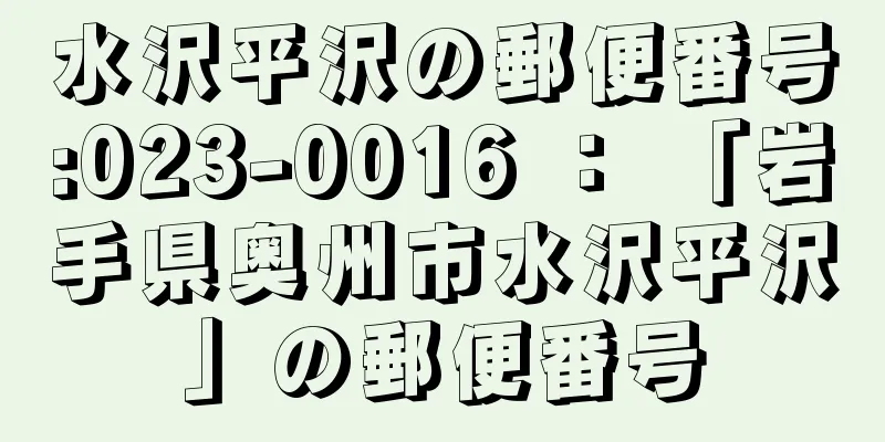 水沢平沢の郵便番号:023-0016 ： 「岩手県奥州市水沢平沢」の郵便番号