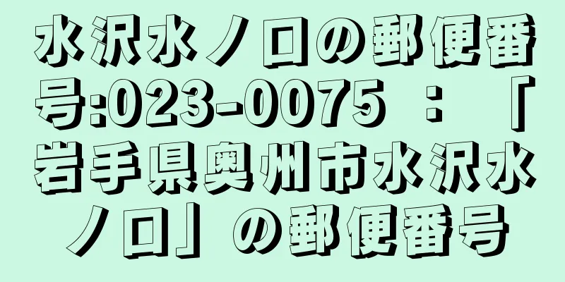 水沢水ノ口の郵便番号:023-0075 ： 「岩手県奥州市水沢水ノ口」の郵便番号