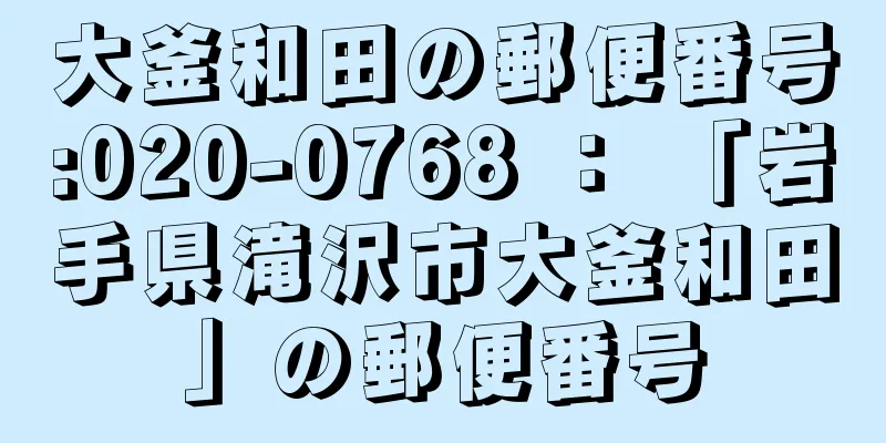 大釜和田の郵便番号:020-0768 ： 「岩手県滝沢市大釜和田」の郵便番号