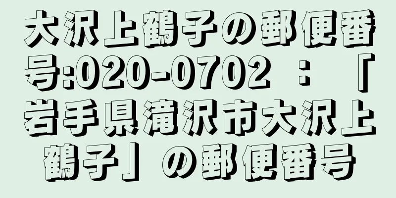 大沢上鶴子の郵便番号:020-0702 ： 「岩手県滝沢市大沢上鶴子」の郵便番号