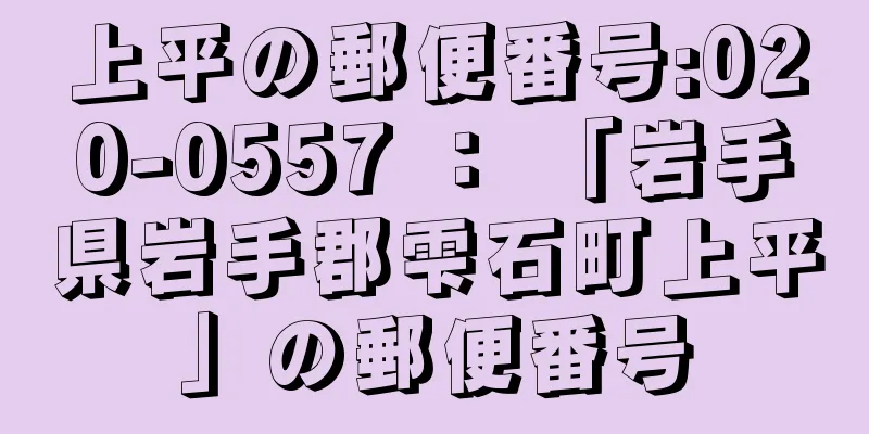 上平の郵便番号:020-0557 ： 「岩手県岩手郡雫石町上平」の郵便番号