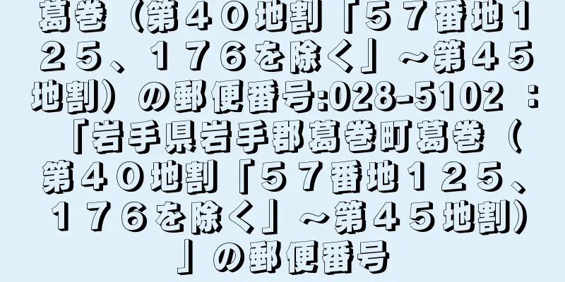 葛巻（第４０地割「５７番地１２５、１７６を除く」〜第４５地割）の郵便番号:028-5102 ： 「岩手県岩手郡葛巻町葛巻（第４０地割「５７番地１２５、１７６を除く」〜第４５地割）」の郵便番号