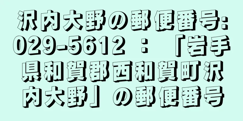 沢内大野の郵便番号:029-5612 ： 「岩手県和賀郡西和賀町沢内大野」の郵便番号