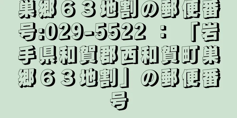 巣郷６３地割の郵便番号:029-5522 ： 「岩手県和賀郡西和賀町巣郷６３地割」の郵便番号