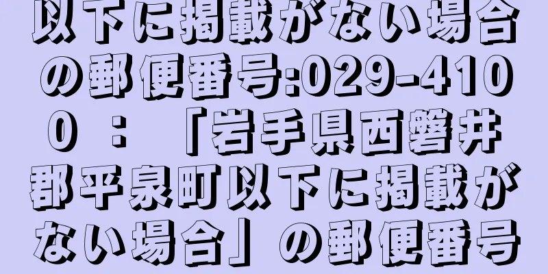 以下に掲載がない場合の郵便番号:029-4100 ： 「岩手県西磐井郡平泉町以下に掲載がない場合」の郵便番号