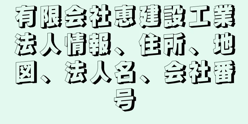 有限会社恵建設工業法人情報、住所、地図、法人名、会社番号