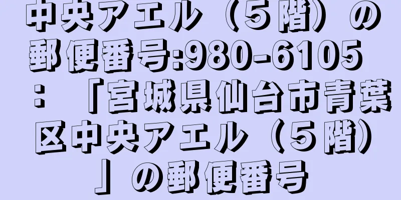 中央アエル（５階）の郵便番号:980-6105 ： 「宮城県仙台市青葉区中央アエル（５階）」の郵便番号