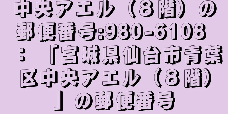 中央アエル（８階）の郵便番号:980-6108 ： 「宮城県仙台市青葉区中央アエル（８階）」の郵便番号