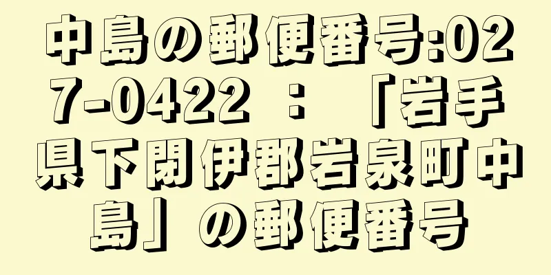 中島の郵便番号:027-0422 ： 「岩手県下閉伊郡岩泉町中島」の郵便番号