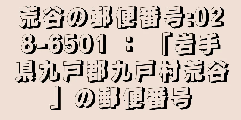 荒谷の郵便番号:028-6501 ： 「岩手県九戸郡九戸村荒谷」の郵便番号