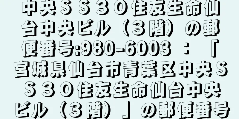 中央ＳＳ３０住友生命仙台中央ビル（３階）の郵便番号:980-6003 ： 「宮城県仙台市青葉区中央ＳＳ３０住友生命仙台中央ビル（３階）」の郵便番号