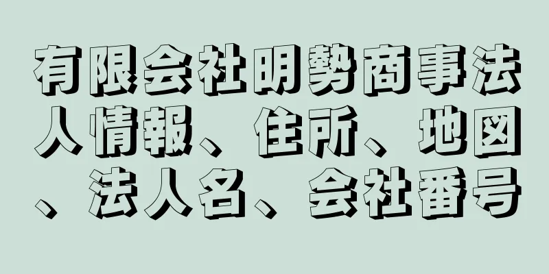 有限会社明勢商事法人情報、住所、地図、法人名、会社番号