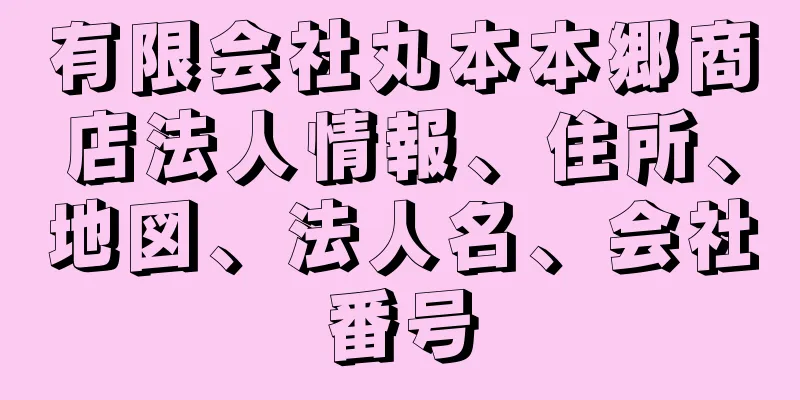 有限会社丸本本郷商店法人情報、住所、地図、法人名、会社番号