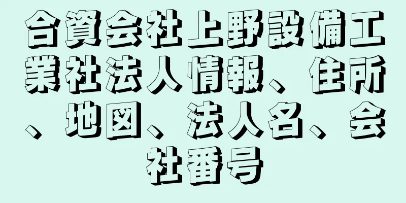 合資会社上野設備工業社法人情報、住所、地図、法人名、会社番号