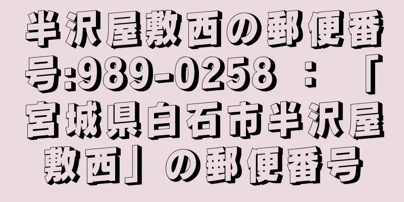 半沢屋敷西の郵便番号:989-0258 ： 「宮城県白石市半沢屋敷西」の郵便番号