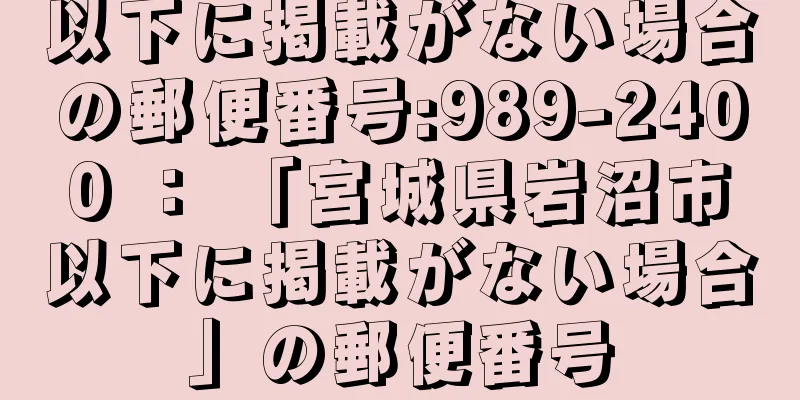 以下に掲載がない場合の郵便番号:989-2400 ： 「宮城県岩沼市以下に掲載がない場合」の郵便番号