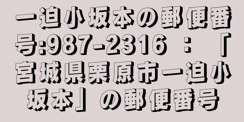 一迫小坂本の郵便番号:987-2316 ： 「宮城県栗原市一迫小坂本」の郵便番号