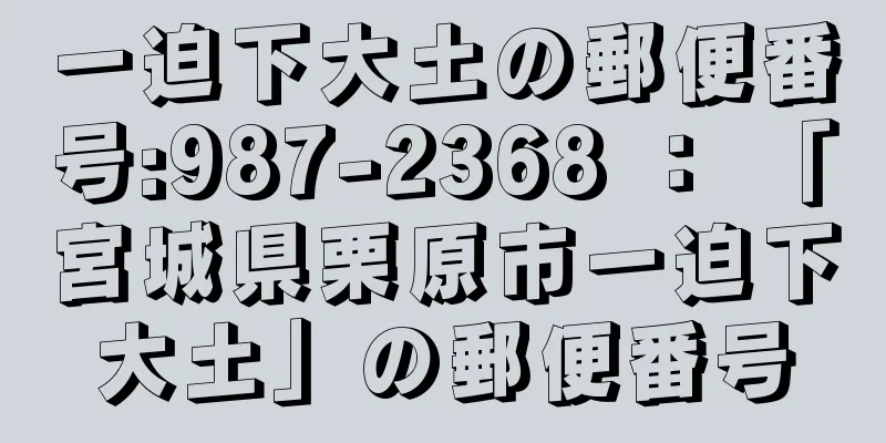 一迫下大土の郵便番号:987-2368 ： 「宮城県栗原市一迫下大土」の郵便番号