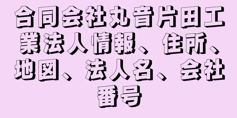 合同会社丸音片田工業法人情報、住所、地図、法人名、会社番号