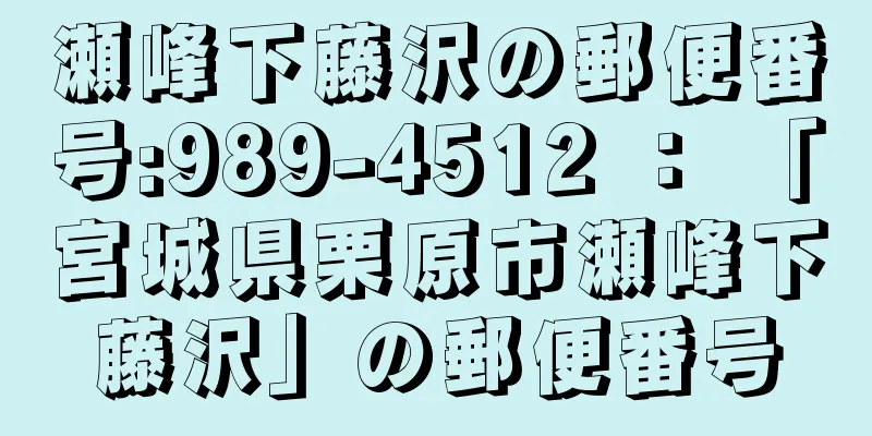瀬峰下藤沢の郵便番号:989-4512 ： 「宮城県栗原市瀬峰下藤沢」の郵便番号
