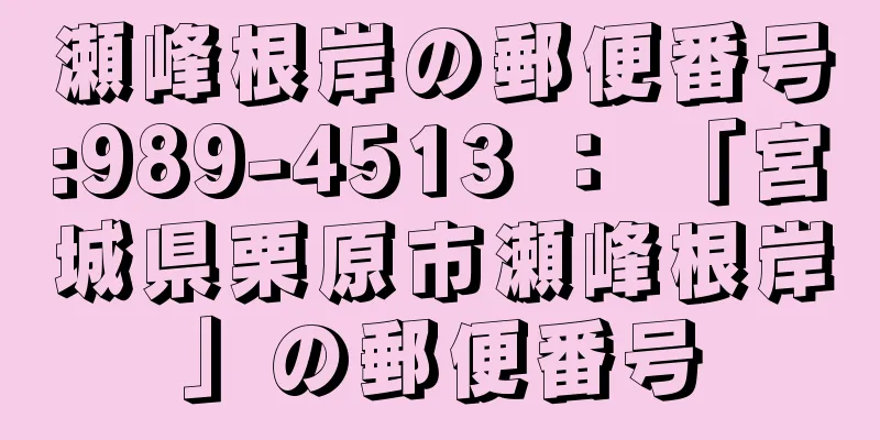 瀬峰根岸の郵便番号:989-4513 ： 「宮城県栗原市瀬峰根岸」の郵便番号