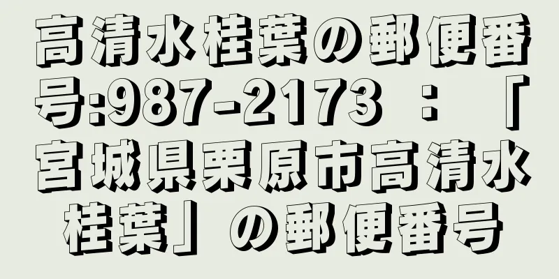 高清水桂葉の郵便番号:987-2173 ： 「宮城県栗原市高清水桂葉」の郵便番号