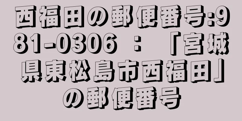 西福田の郵便番号:981-0306 ： 「宮城県東松島市西福田」の郵便番号