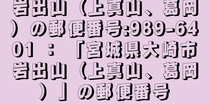 岩出山（上真山、葛岡）の郵便番号:989-6401 ： 「宮城県大崎市岩出山（上真山、葛岡）」の郵便番号