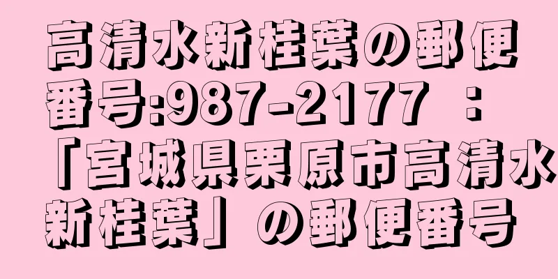 高清水新桂葉の郵便番号:987-2177 ： 「宮城県栗原市高清水新桂葉」の郵便番号