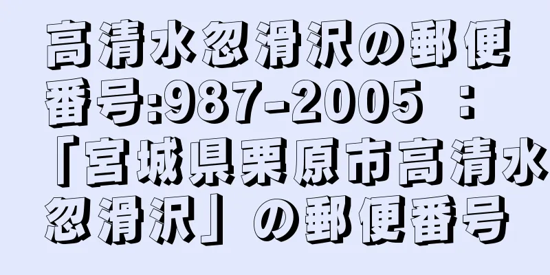 高清水忽滑沢の郵便番号:987-2005 ： 「宮城県栗原市高清水忽滑沢」の郵便番号