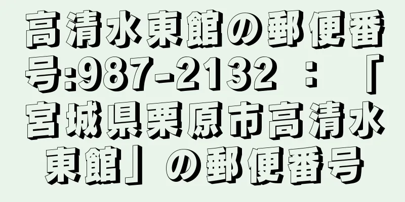 高清水東館の郵便番号:987-2132 ： 「宮城県栗原市高清水東館」の郵便番号