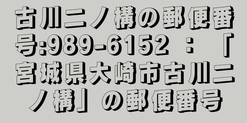 古川二ノ構の郵便番号:989-6152 ： 「宮城県大崎市古川二ノ構」の郵便番号
