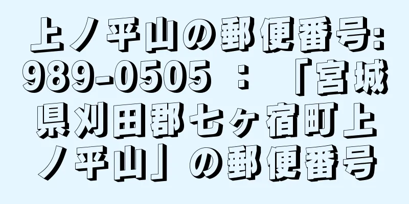 上ノ平山の郵便番号:989-0505 ： 「宮城県刈田郡七ヶ宿町上ノ平山」の郵便番号