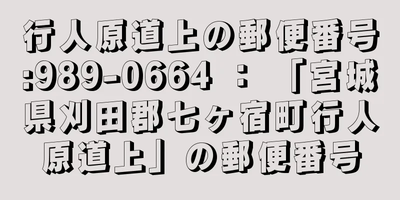 行人原道上の郵便番号:989-0664 ： 「宮城県刈田郡七ヶ宿町行人原道上」の郵便番号