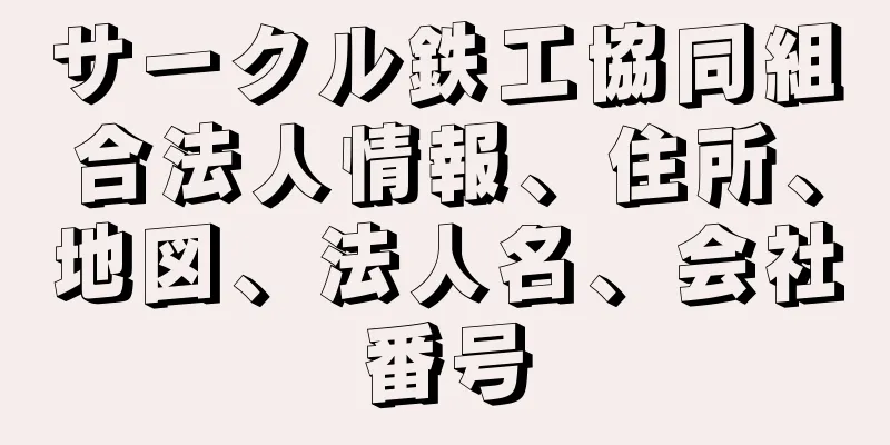 サークル鉄工協同組合法人情報、住所、地図、法人名、会社番号