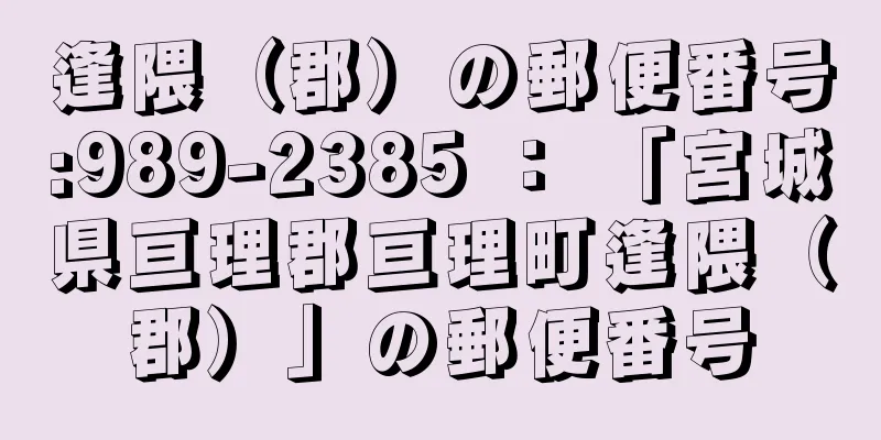 逢隈（郡）の郵便番号:989-2385 ： 「宮城県亘理郡亘理町逢隈（郡）」の郵便番号