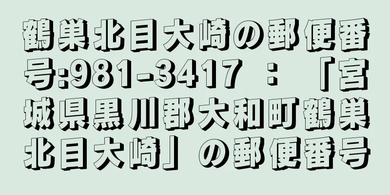 鶴巣北目大崎の郵便番号:981-3417 ： 「宮城県黒川郡大和町鶴巣北目大崎」の郵便番号
