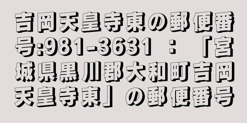吉岡天皇寺東の郵便番号:981-3631 ： 「宮城県黒川郡大和町吉岡天皇寺東」の郵便番号