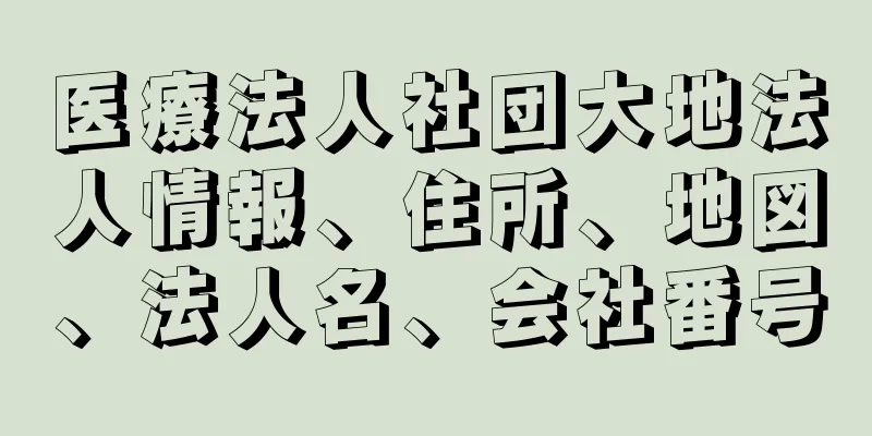 医療法人社団大地法人情報、住所、地図、法人名、会社番号
