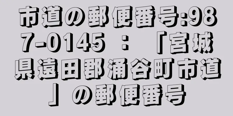 市道の郵便番号:987-0145 ： 「宮城県遠田郡涌谷町市道」の郵便番号